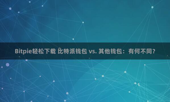 Bitpie轻松下载 比特派钱包 vs. 其他钱包：有何不同？