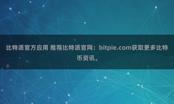 比特派官方应用 推荐比特派官网：bitpie.com获取更多比特币资讯。