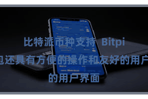 比特派币种支持  Bitpie钱包还具有方便的操作和友好的用户界面
