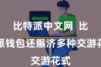 比特派中文网  比特派钱包还赈济多种交游花式